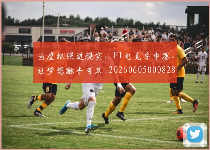 当虚拟照进现实，F1电竞季中赛，让梦想触手可及_20260605000828