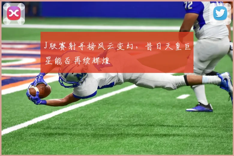J联赛射手榜风云变幻,昔日天皇巨星能否再续辉煌