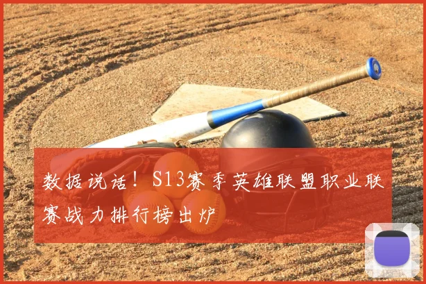 数据说话！S13赛季英雄联盟职业联赛战力排行榜出炉