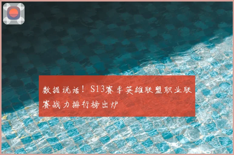 数据说话！S13赛季英雄联盟职业联赛战力排行榜出炉