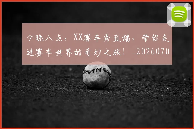 今晚八点，XX赛车秀直播，带你走进赛车世界的奇妙之旅！_20260703213837
