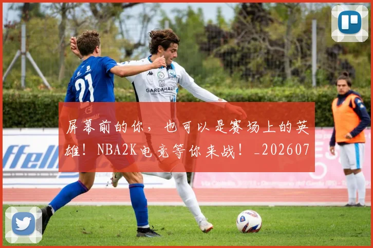 屏幕前的你,也可以是赛场上的英雄!NBA2K电竞等你来战!_20260710002720