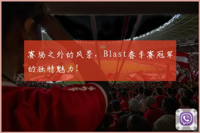 赛场之外的风景，Blast春季赛冠军的独特魅力！