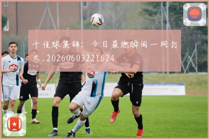 十佳球集锦：今日最燃瞬间一网打尽_20260603221624
