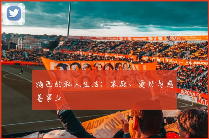 梅西的私人生活：家庭、爱好与慈善事业