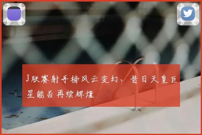 J联赛射手榜风云变幻,昔日天皇巨星能否再续辉煌