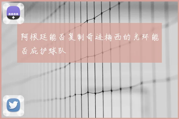 阿根廷能否复制奇迹梅西的光环能否庇护球队