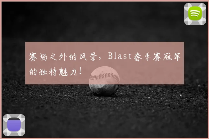 赛场之外的风景，Blast春季赛冠军的独特魅力！