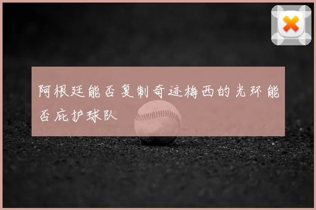 阿根廷能否复制奇迹梅西的光环能否庇护球队