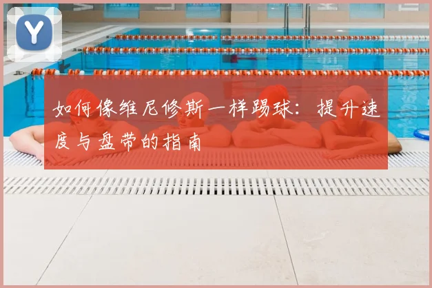 如何像维尼修斯一样踢球:提升速度与盘带的指南