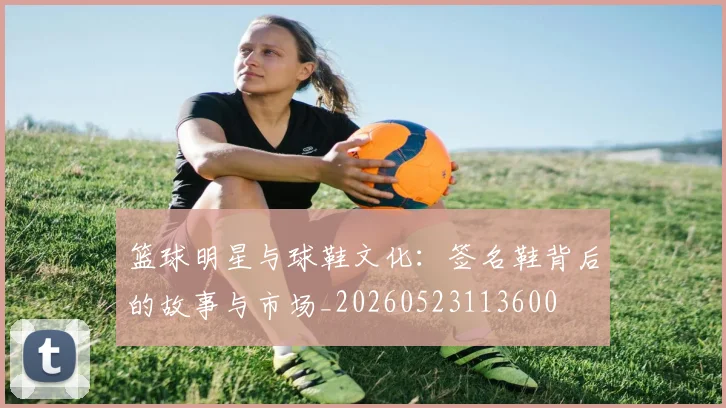 篮球明星与球鞋文化：签名鞋背后的故事与市场_20260523113600