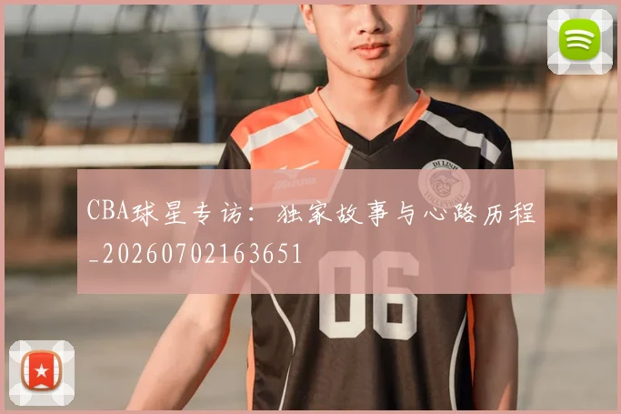 CBA球星专访：独家故事与心路历程_20260702163651