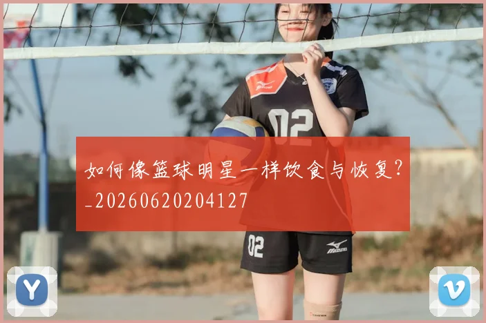 如何像篮球明星一样饮食与恢复?_20260620204127