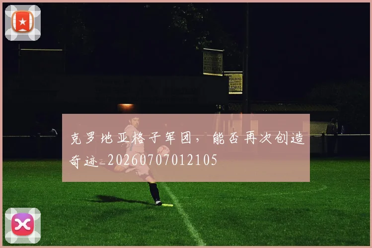 克罗地亚格子军团，能否再次创造奇迹_20260707012105