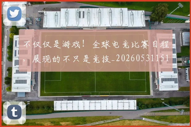 不仅仅是游戏！全球电竞比赛日程，展现的不只是竞技_20260531151150