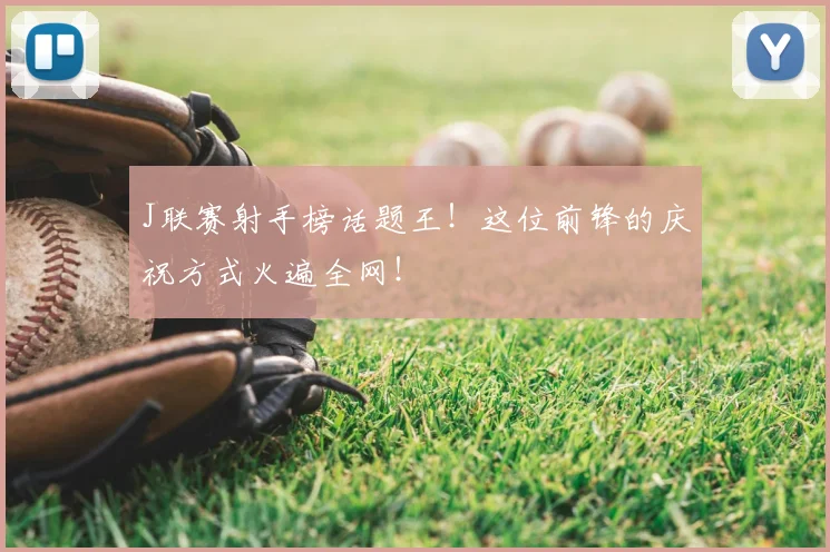 J联赛射手榜话题王!这位前锋的庆祝方式火遍全网!
