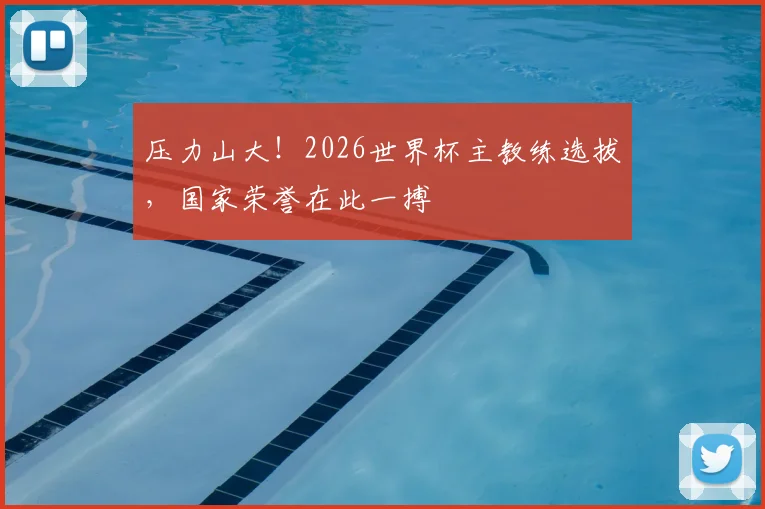 压力山大!2026世界杯主教练选拔,国家荣誉在此一搏