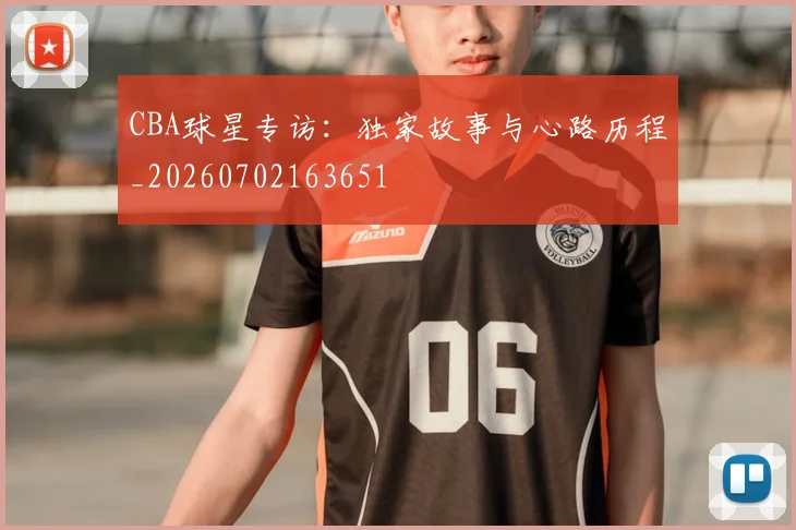 CBA球星专访:独家故事与心路历程_20260702163651