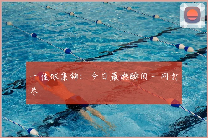 十佳球集锦：今日最燃瞬间一网打尽