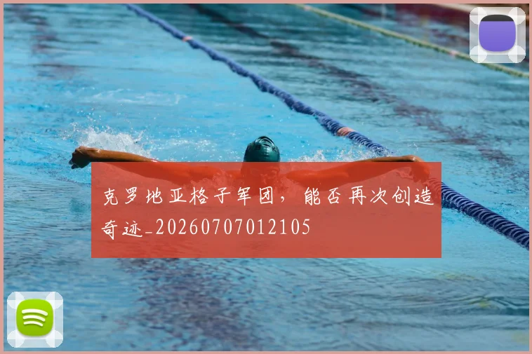 克罗地亚格子军团,能否再次创造奇迹_20260707012105