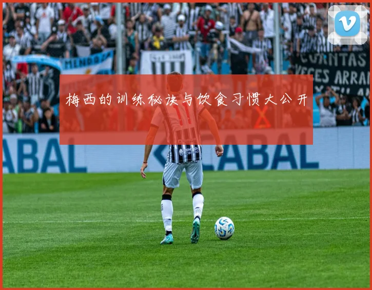 梅西的训练秘诀与饮食习惯大公开