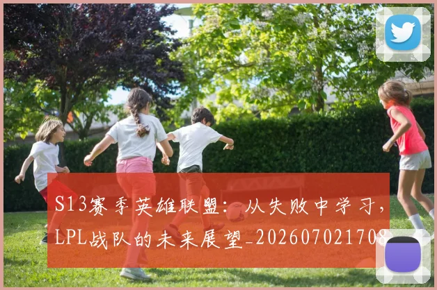 S13赛季英雄联盟：从失败中学习，LPL战队的未来展望_20260702170848