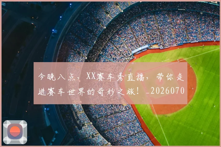 今晚八点，XX赛车秀直播，带你走进赛车世界的奇妙之旅！_20260703213837