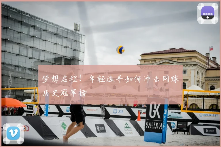 梦想启程!年轻选手如何冲击网球历史冠军榜