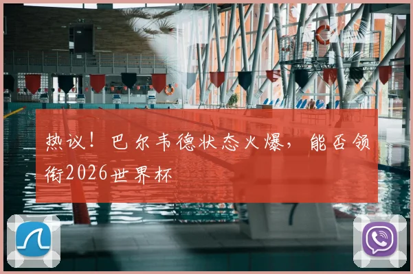热议!巴尔韦德状态火爆,能否领衔2026世界杯