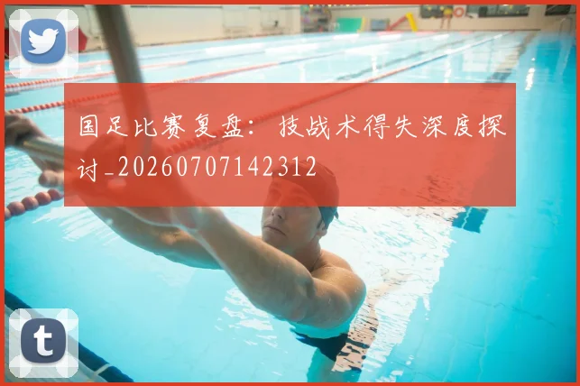 国足比赛复盘：技战术得失深度探讨_20260707142312