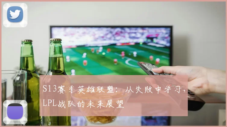 S13赛季英雄联盟：从失败中学习，LPL战队的未来展望