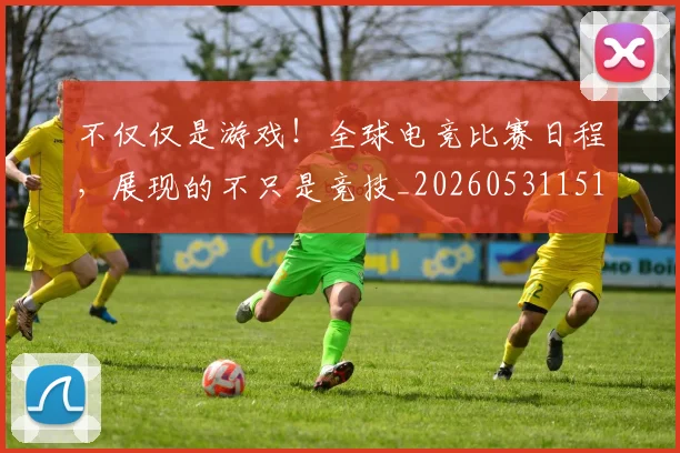不仅仅是游戏！全球电竞比赛日程，展现的不只是竞技_20260531151150