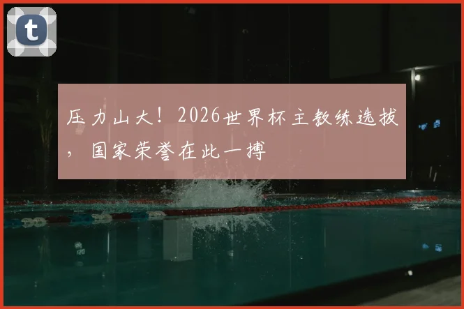 压力山大!2026世界杯主教练选拔,国家荣誉在此一搏
