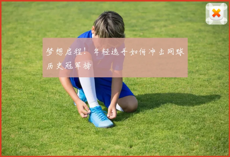 梦想启程！年轻选手如何冲击网球历史冠军榜