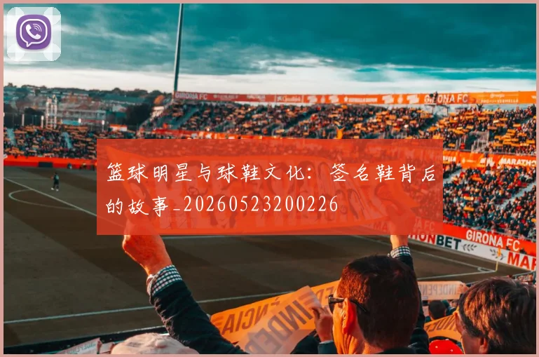 篮球明星与球鞋文化：签名鞋背后的故事_20260523200226