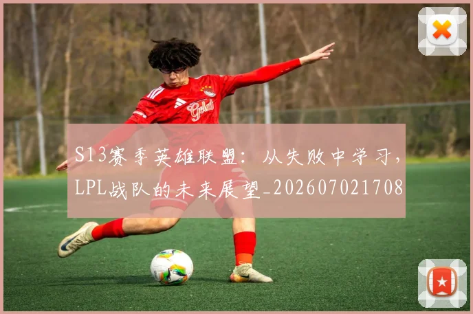 S13赛季英雄联盟:从失败中学习,LPL战队的未来展望_20260702170848
